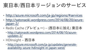 http://azure.microsoft.com/ja-jp/regions/#services
http://satonaoki.wordpress.com/2014/08/20/azure-
japan-2/
http://satonaoki.wordpress.com/2014/08/10/azure-
updates-2/
http://azure.microsoft.com/ja-jp/updates/generale-
availability-azure-hdinsight-in-japan-west/
 