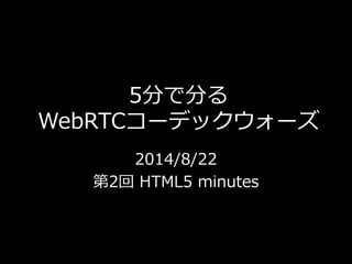 5分で分る 
WebRTCコーデックウォーズ 
2014/8/22 
第2回HTML5 minutes 
 