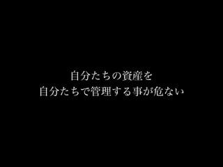 自分たちの資産を
自分たちで管理する事が危ない
 