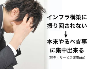 インフラ構築に
振り回されない
本来やるべき事
に集中出来る
（開発・サービス運用etc）
 
