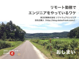 リモート勤務で
エンジニアをやっているワケ
欧文印刷株式会社 ソフトウェアエンジニア
田名辺健人（http://blog.dateofrock.com/）
おしまい
 