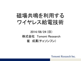 Tomomi Research Inc.
Tomomi Research Inc.
磁場共鳴を利用する
ワイヤレス給電技術
2014/08/24 (日)
株式会社 Tomomi Research
崔 成熏(チェソンフン)
 