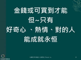 金錢或可買到才能
但~只有
好奇心 、熱情、對的人
能成就永恒
玩轉世界的數位人類學家 Phoebe Lu
旅遊創新實驗室
19
 