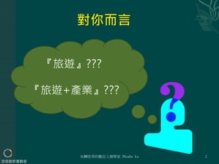 『旅遊』???
『旅遊+產業』???
玩轉世界的數位人類學家 Phoebe Lu 2
旅遊創新實驗室
 
