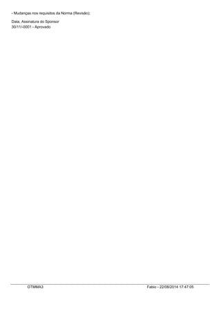 - Mudanças nos requisitos da Norma (Revisão);
Data, Assinatura do Sponsor
30/11/-0001 - Aprovado
OTMMA3 Fabio - 22/08/2014 17:47:05
 
