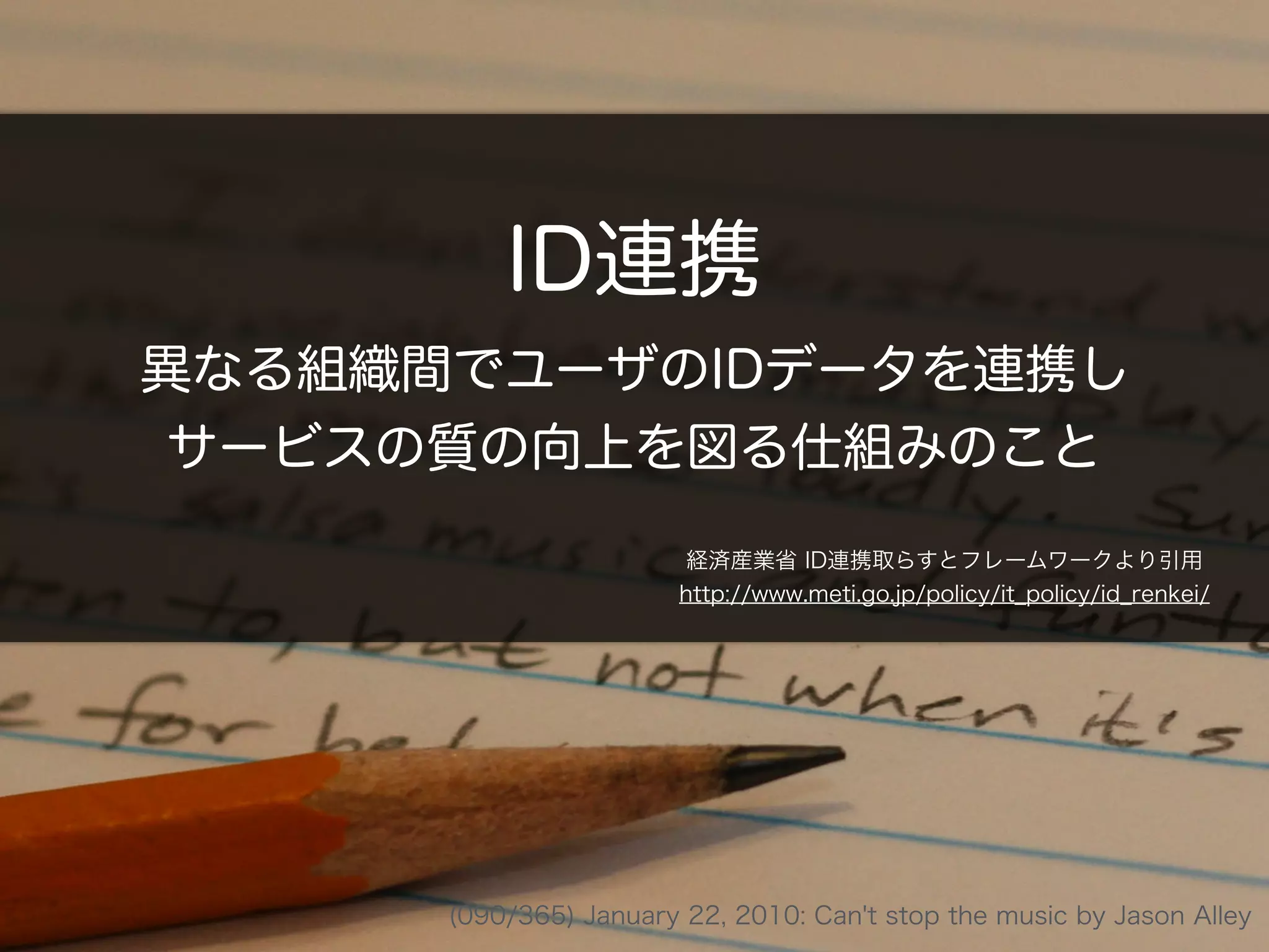 (090/365) January 22, 2010: Can't stop the music by Jason Alley
ID連携
異なる組織間でユーザのIDデータを連携し
サービスの質の向上を図る仕組みのこと
経済産業省 ID連携トラストフレームワークより引用
http://www.meti.go.jp/policy/it_policy/id_renkei/
 