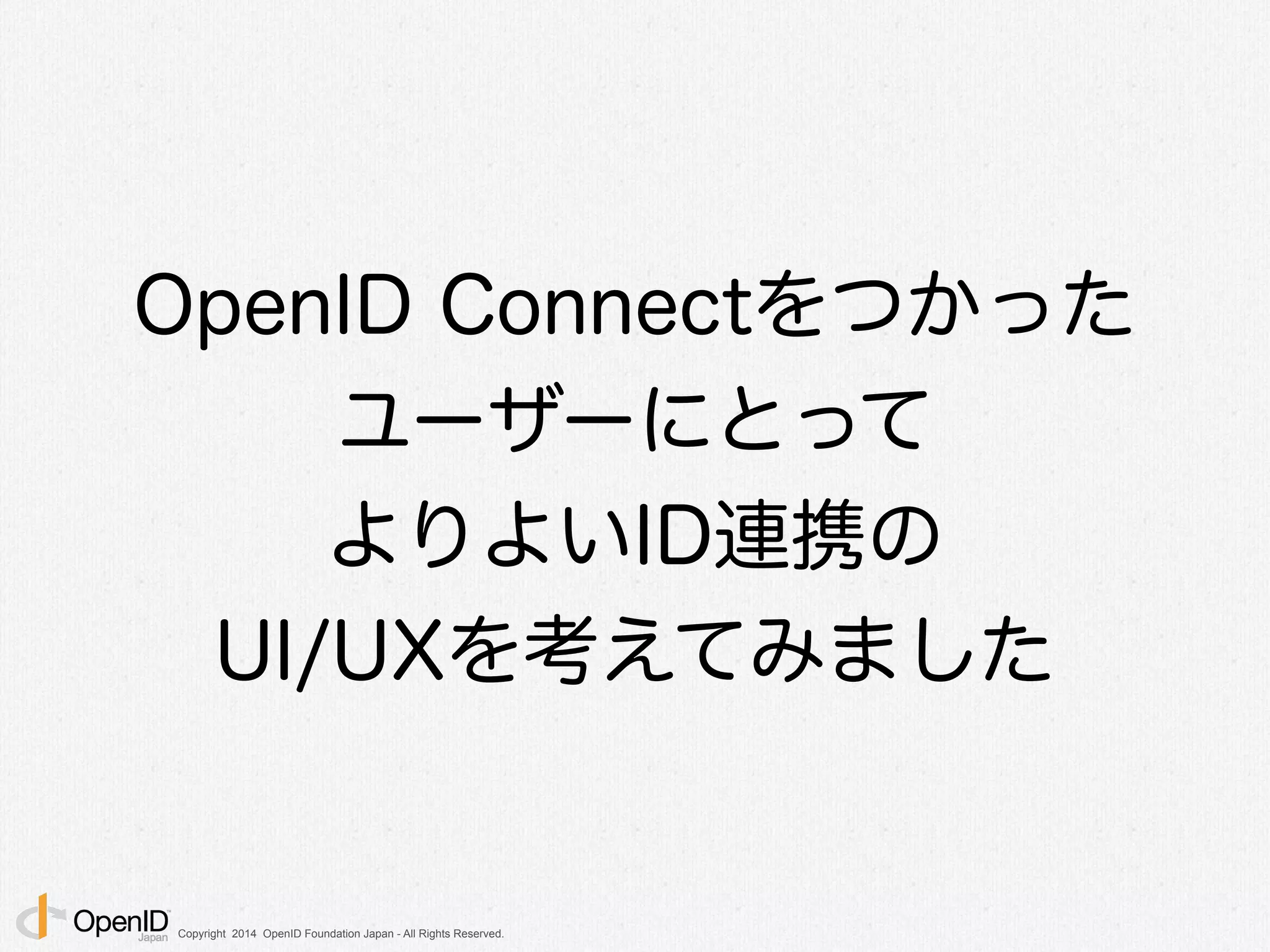 Copyright 2014 OpenID Foundation Japan - All Rights Reserved.
OpenID Connectをつかった
ユーザーにとって 
よりよいID連携の 
UI/UXを考えてみました
 