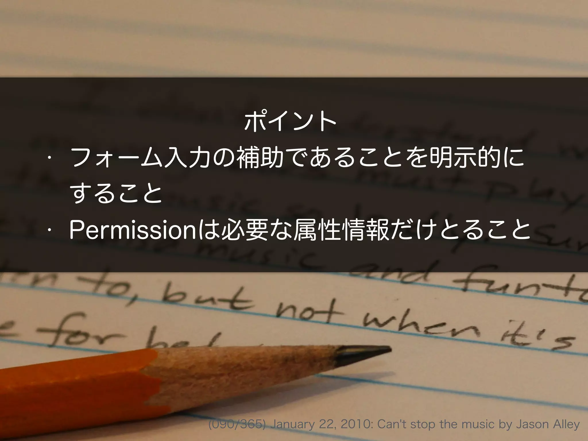 ポイント
• フォーム入力の補助であることを明示的に
すること
• Permissionは必要な属性情報だけとること
(090/365) January 22, 2010: Can't stop the music by Jason Alley
 