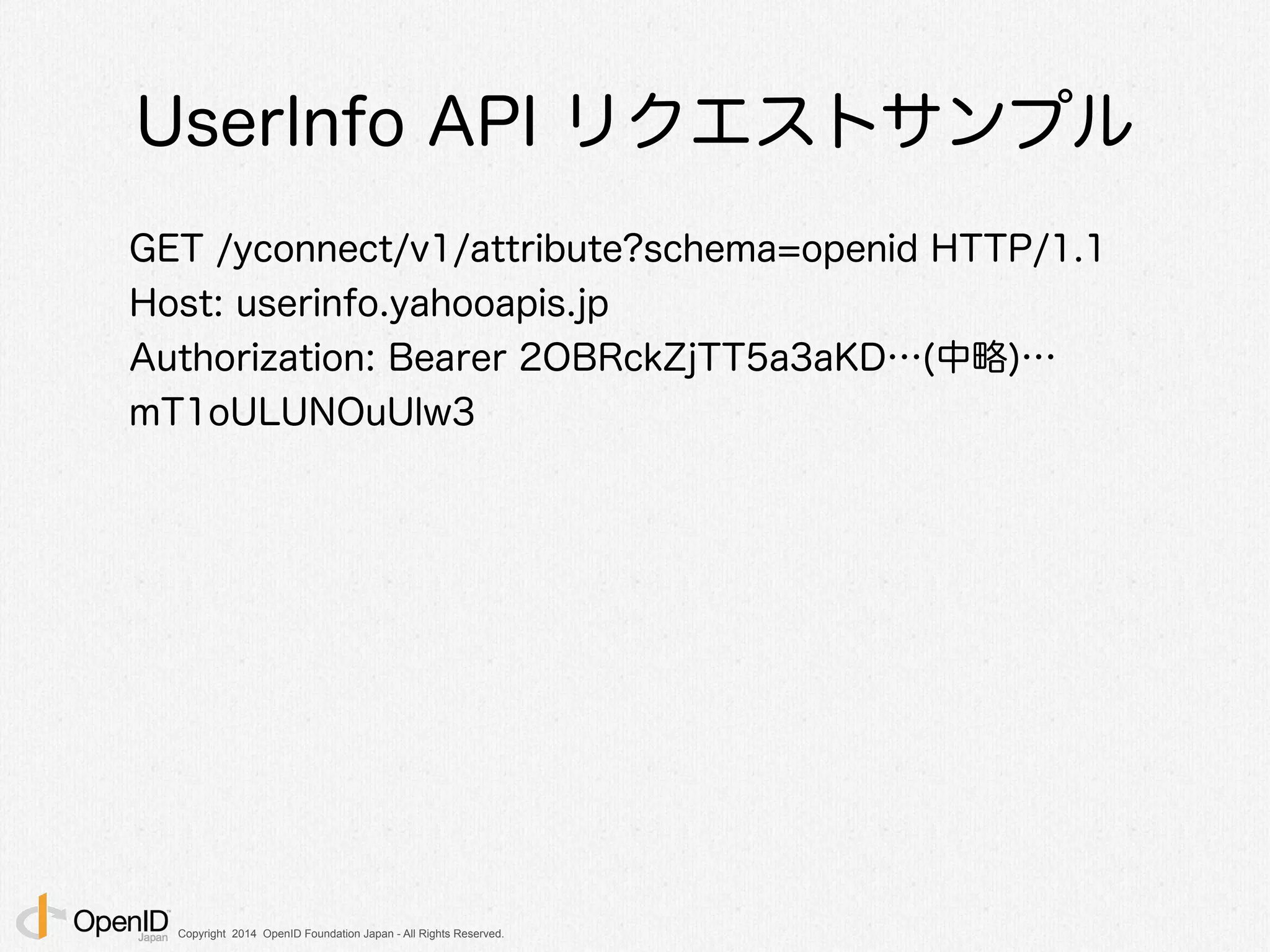 Copyright 2014 OpenID Foundation Japan - All Rights Reserved.
UserInfo API リクエストサンプル
GET /yconnect/v1/attribute?schema=openid HTTP/1.1
Host: userinfo.yahooapis.jp
Authorization: Bearer 2OBRckZjTT5a3aKD…(中略)…
mT1oULUNOuUlw3
 