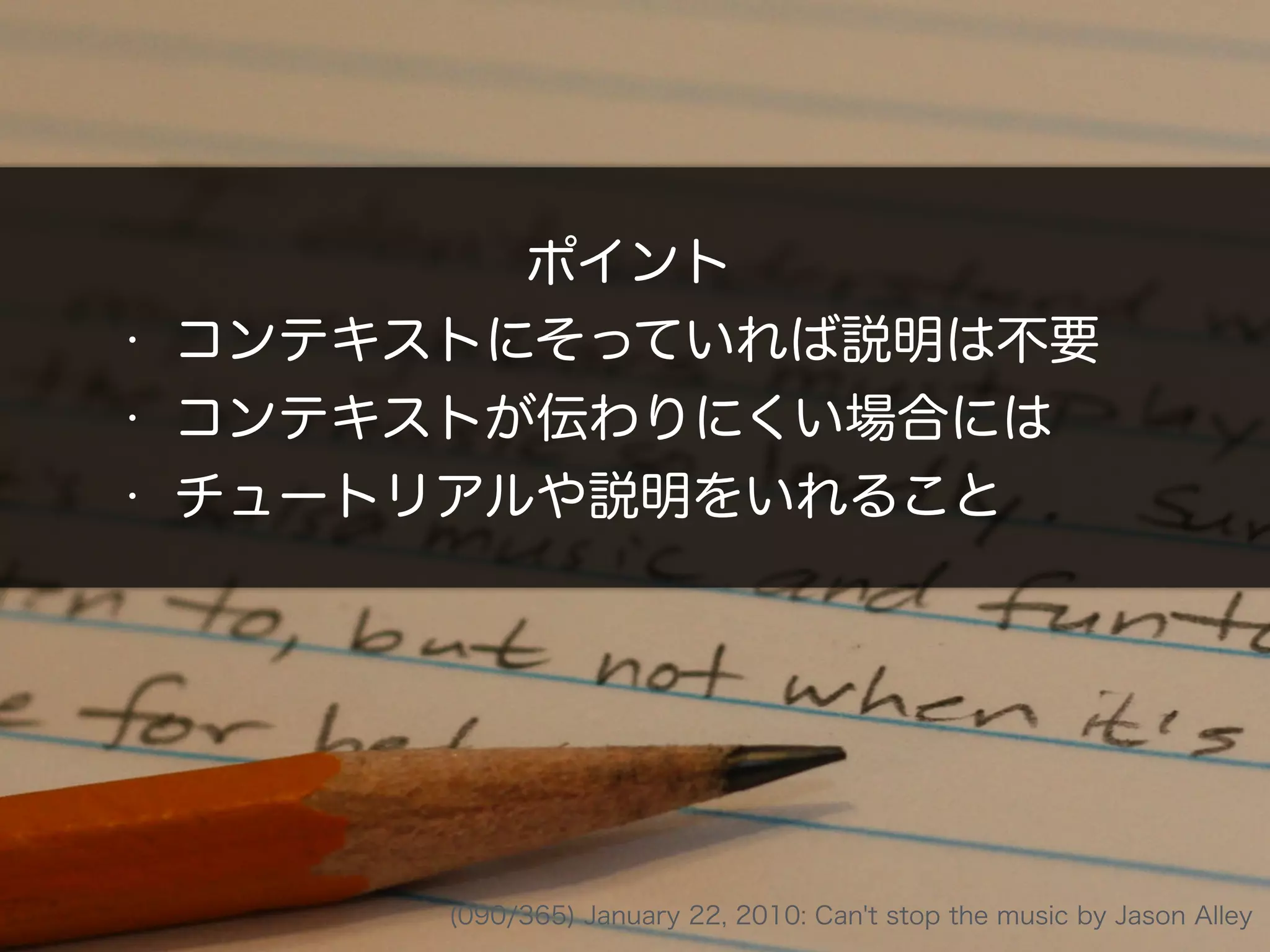 ポイント
• コンテキストにそっていれば説明は不要
• コンテキストが伝わりにくい場合には
• チュートリアルや説明をいれること
(090/365) January 22, 2010: Can't stop the music by Jason Alley
 