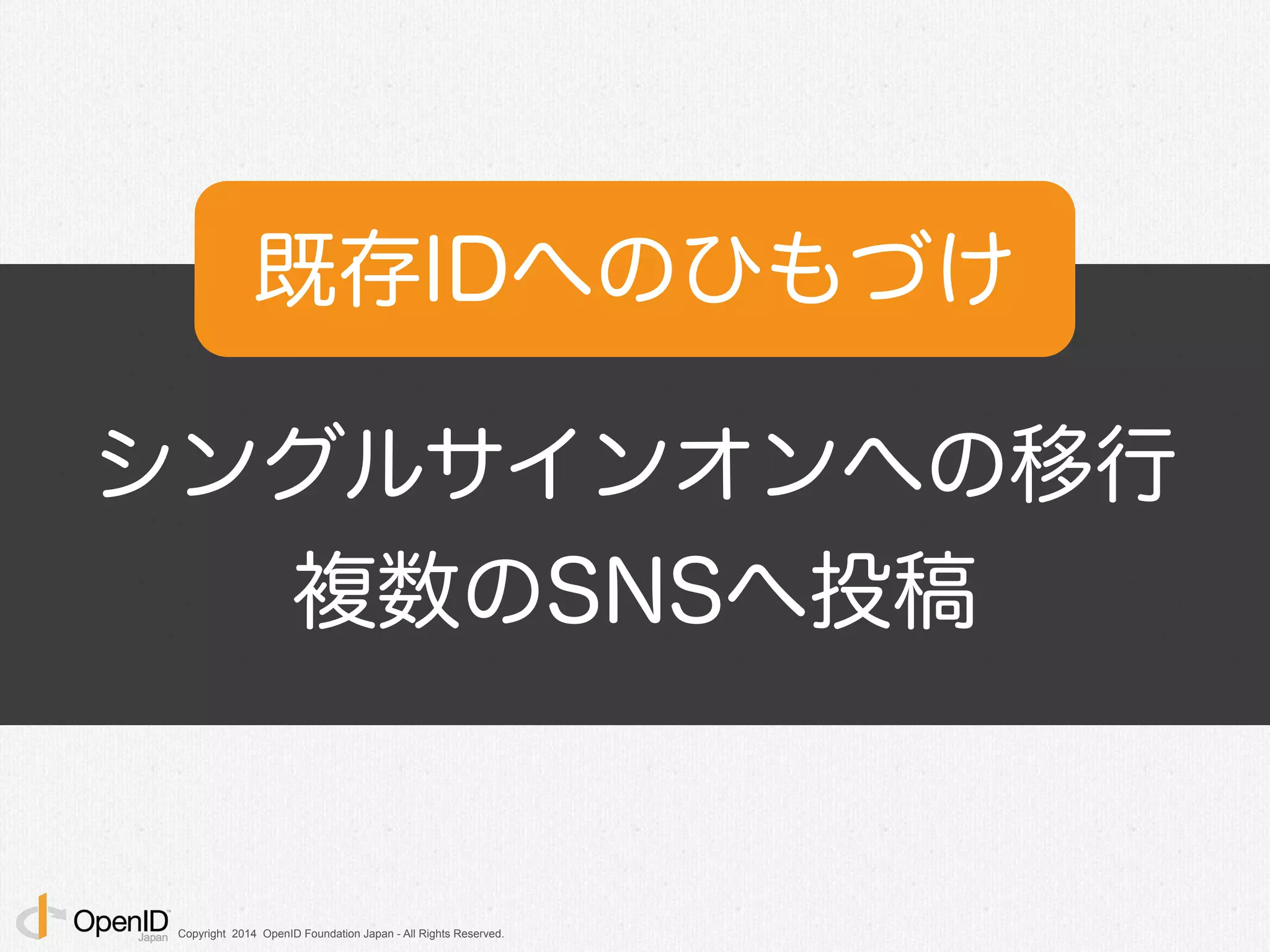Copyright 2014 OpenID Foundation Japan - All Rights Reserved.
シングルサインオンへの移行
複数のSNSへ投稿
既存IDへのひもづけ
 