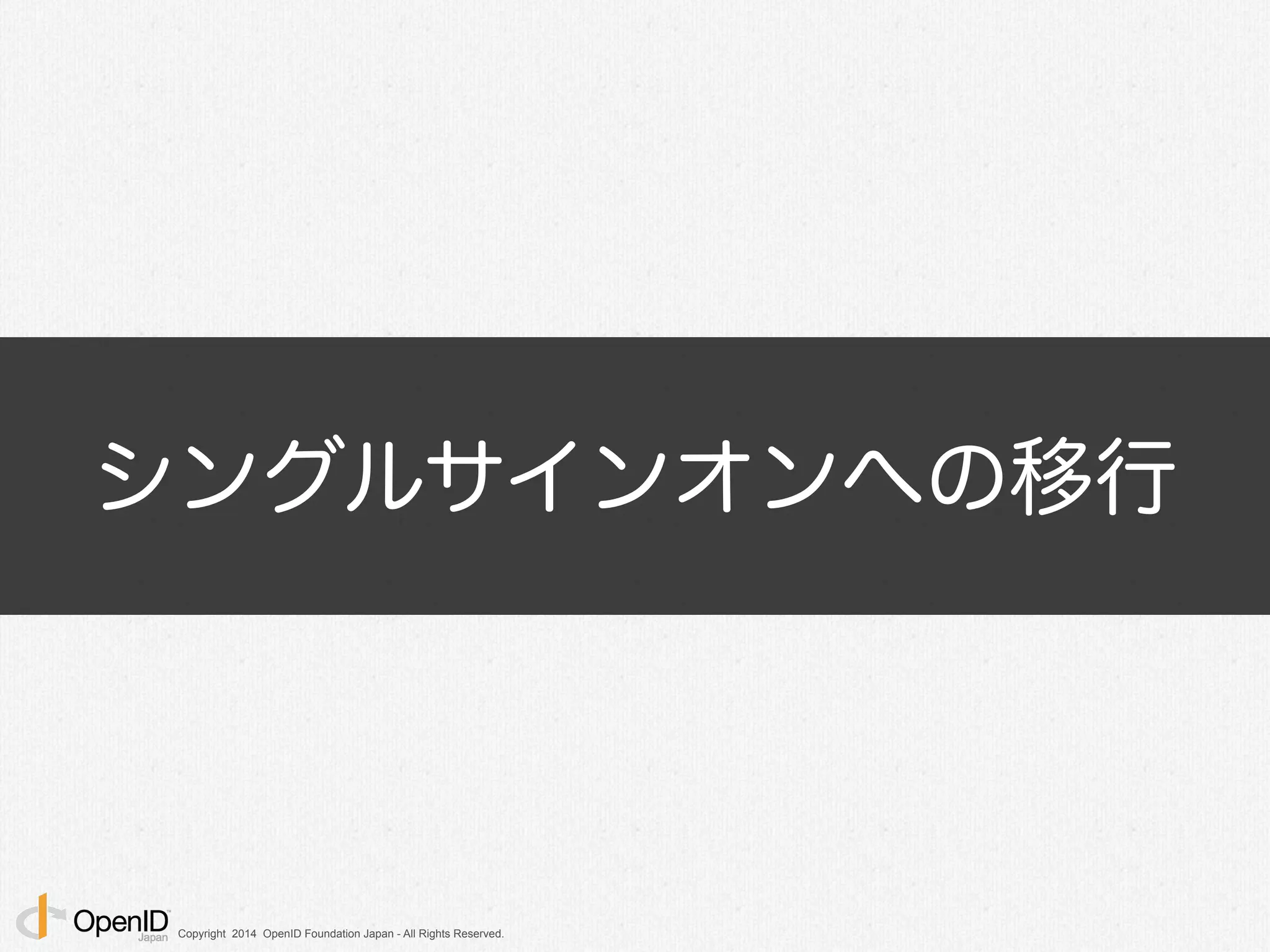 Copyright 2014 OpenID Foundation Japan - All Rights Reserved.
シングルサインオンへの移行
 
