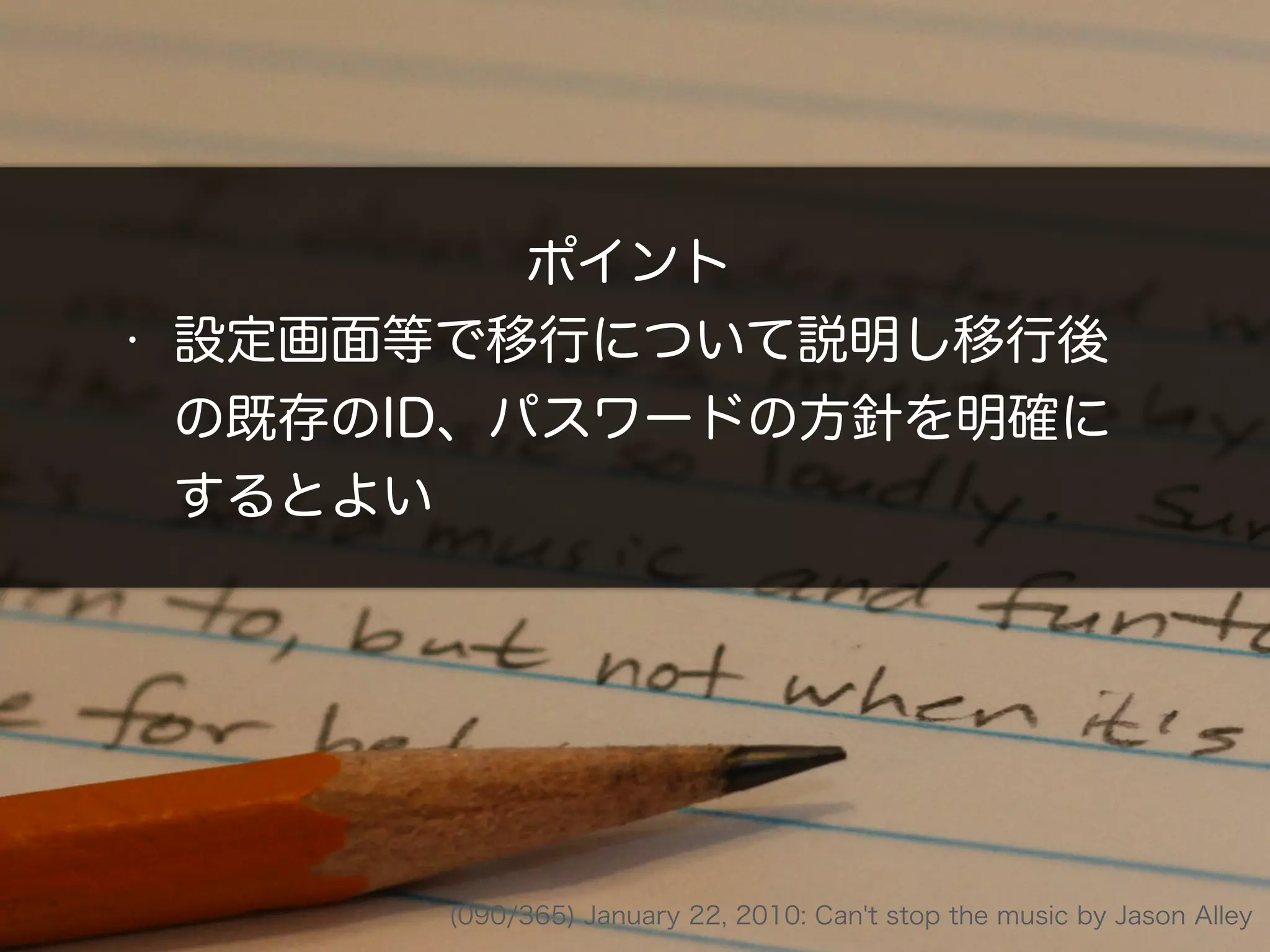 ポイント
• 設定画面等で移行について説明し移行後
の既存のID、パスワードの方針を明確に
するとよい
(090/365) January 22, 2010: Can't stop the music by Jason Alley
 