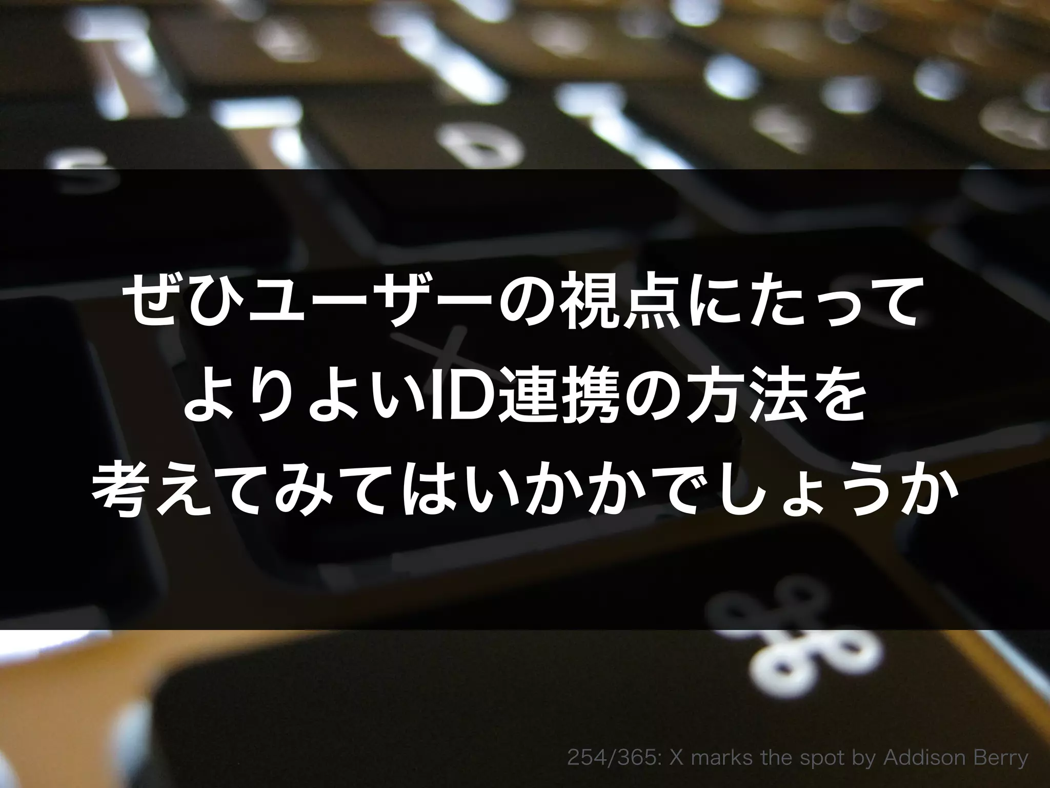 ぜひユーザーの視点にたって 
よりよいID連携の方法を 
考えてみてはいかかでしょうか
254/365: X marks the spot by Addison Berry
 