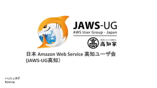 日本Amazon Web Service 高知ユーザ会 
(JAWS-UG高知） 
ハッシュタグ 
#jawsug 
 