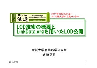 LOD技術の概要と
LinkData.orgを用いたLOD公開
大阪大学産業科学研究所
古崎晃司
2014年8月23日（土）
於：大阪大学中之島センター
2014/8/23 1
 