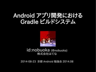 id:nobuoka (@nobuoka)
株式会社はてな
2014-08-23 京都 Android 勉強会 2014.08
Android アプリ開発における
Gradle ビルドシステム
 
