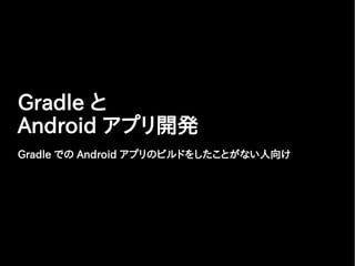 Gradle と
Android アプリ開発
Gradle での Android アプリのビルドをしたことがない人向け
 