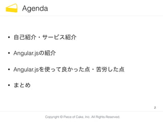 Copyright © Piece of Cake, Inc. All Rights Reserved.
Agenda
• 自己紹介・サービス紹介
• Angular.jsの紹介
• Angular.jsを使って良かった点・苦労した点
• まとめ
2
 
