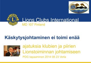 Käskytysjohtaminen ei toimi enää
ajatuksia klubien ja piirien
Lionstoiminnan johtamiseen
PDG tapaaminen 2014 08 23 Verla
 