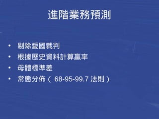 進階業務預測 
● 剔除愛國裁判 
● 根據歷史資料計算贏率 
● 母體標準差 
● 常態分佈（68-95-99.7 法則） 
 