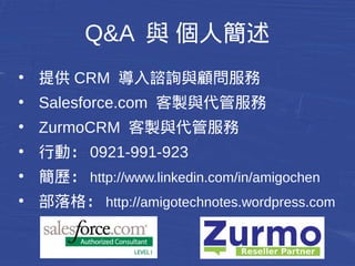 Q&A 與 個人簡述 
● CRM 顧問服務 
http://amigocrmservice.strikingly.com 
● 行動：0921-991-923 
● 粉絲團：現代行銷業務觀點 
● 部落格：http://amigocrmnotes.wordpress.com 
● 簡歷：http://www.linkedin.com/in/amigochen 
