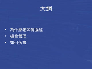 大綱 
● 為什麼老闆傷腦筋 
● 機會管理 
● 如何落實 
 