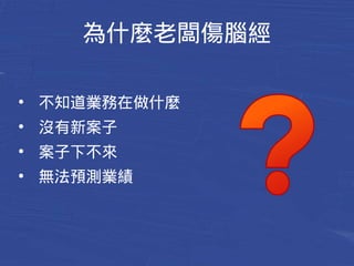 為什麼老闆傷腦筋 
● 不知道業務在做什麼 
● 沒有新案子 
● 案子下不來 
● 無法預測業績 
 