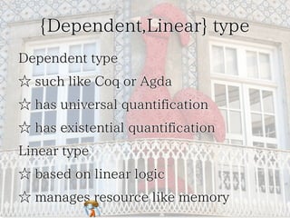 {Dependent,Linear} type 
Dependent type 
☆ such like Coq or Agda 
☆ has universal quantification 
☆ has existential quantification 
Linear type 
☆ based on linear logic 
☆ manages resource like memory 
 