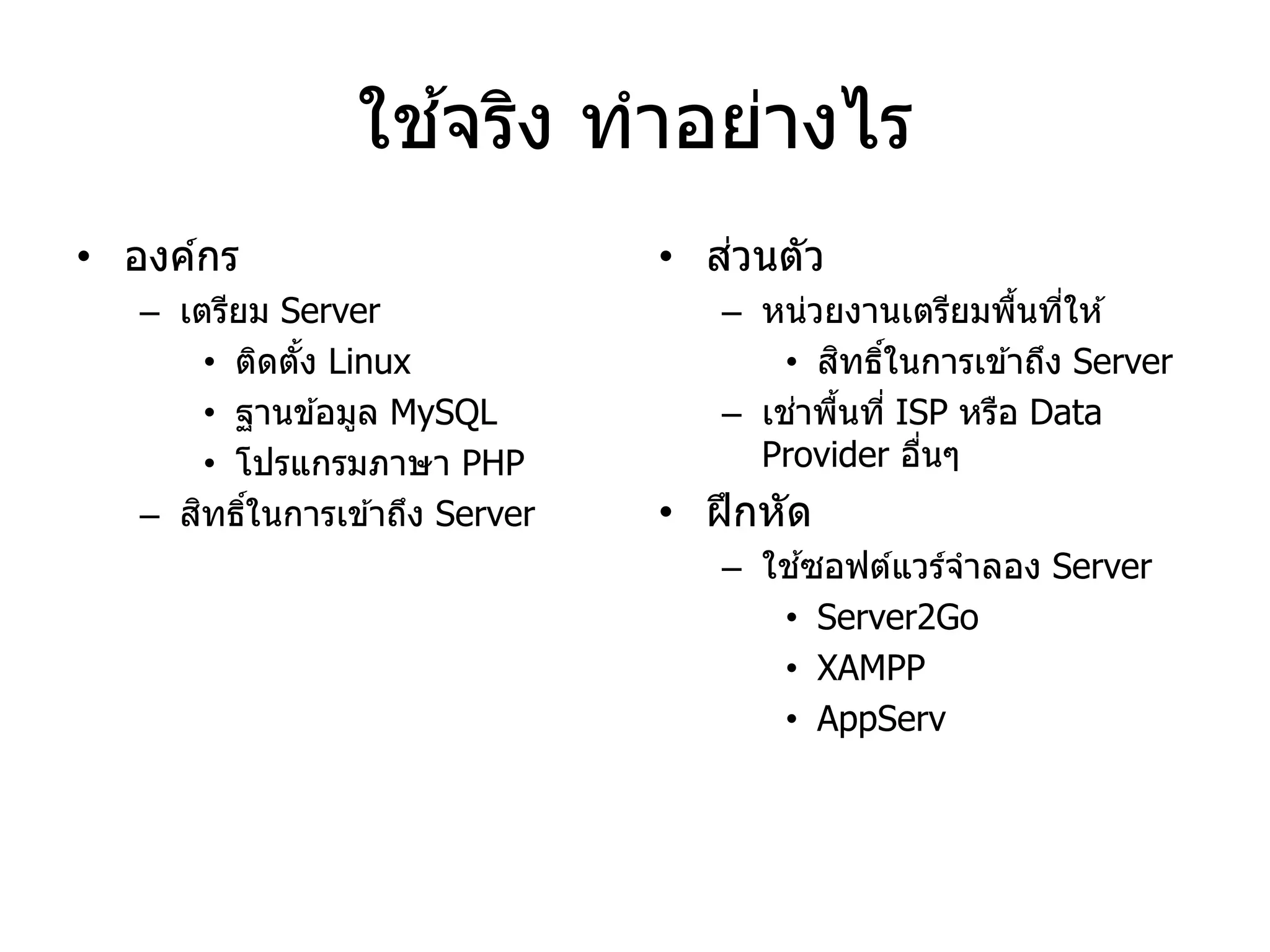 ใช้จริง ทาอย่างไร 
•องค์กร 
–เตรียม Server 
•ติดตั้ง Linux 
•ฐานข้อมูล MySQL 
•โปรแกรมภาษา PHP –สิทธิ์ในการเข้าถึง Server 
•ส่วนตัว 
–หน่วยงานเตรียมพื้นที่ให้ •สิทธิ์ในการเข้าถึง Server –เช่าพื้นที่ ISP หรือ Data Provider อื่นๆ 
•ฝึกหัด –ใช้ซอฟต์แวร์จาลอง Server 
•Server2Go 
•XAMPP 
•AppServ  