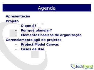 Apresentação 
Projeto 
Agenda 
– O que é? 
– Por quê planejar? 
– Elementos básicos de organização 
Gerenciamento ágil de projetos 
– Project Model Canvas 
– Casos de Uso 
 