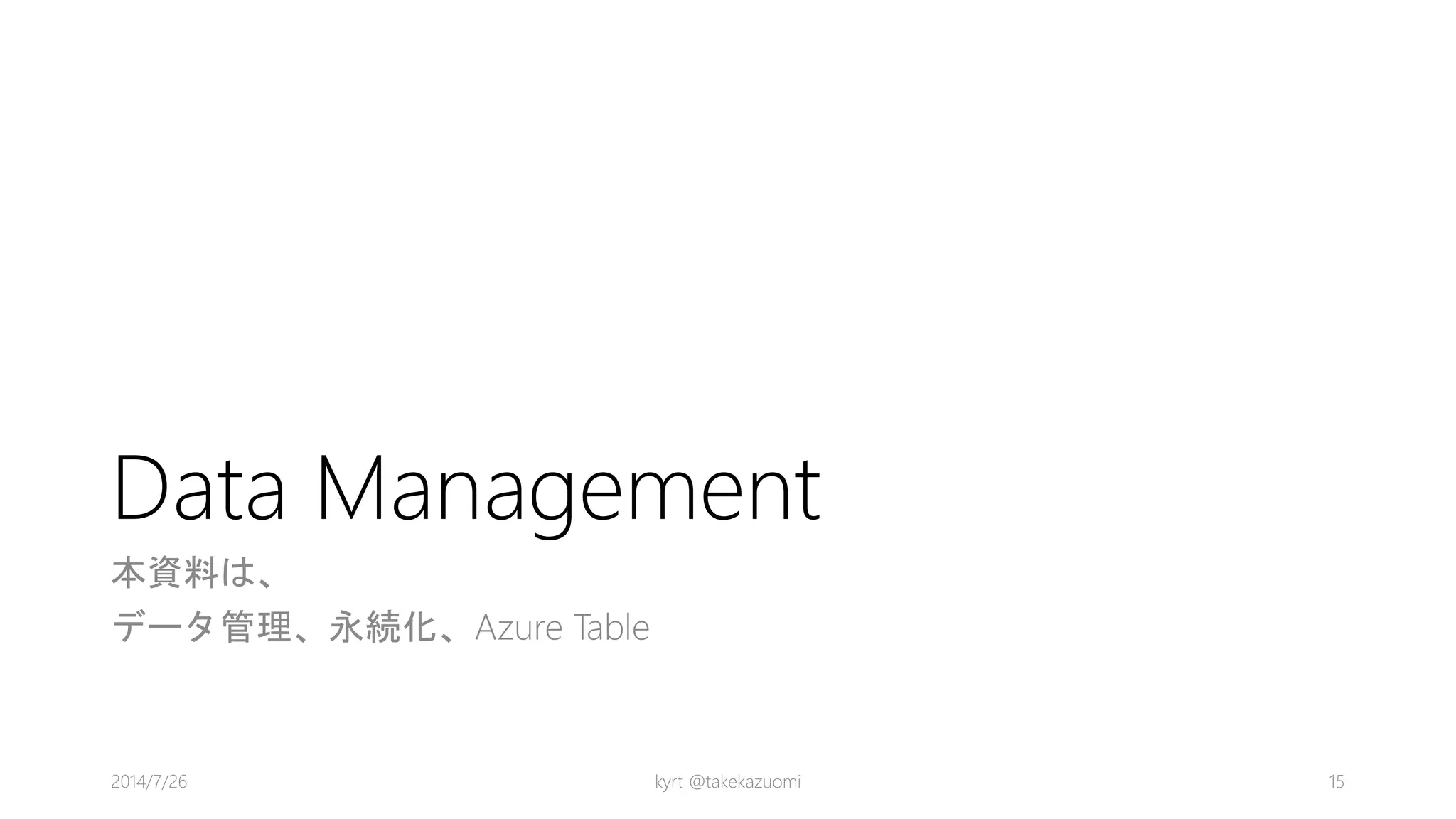 Data Management
本資料は、
データ管理、永続化、Azure Table
kyrt @takekazuomi 152014/7/26
 