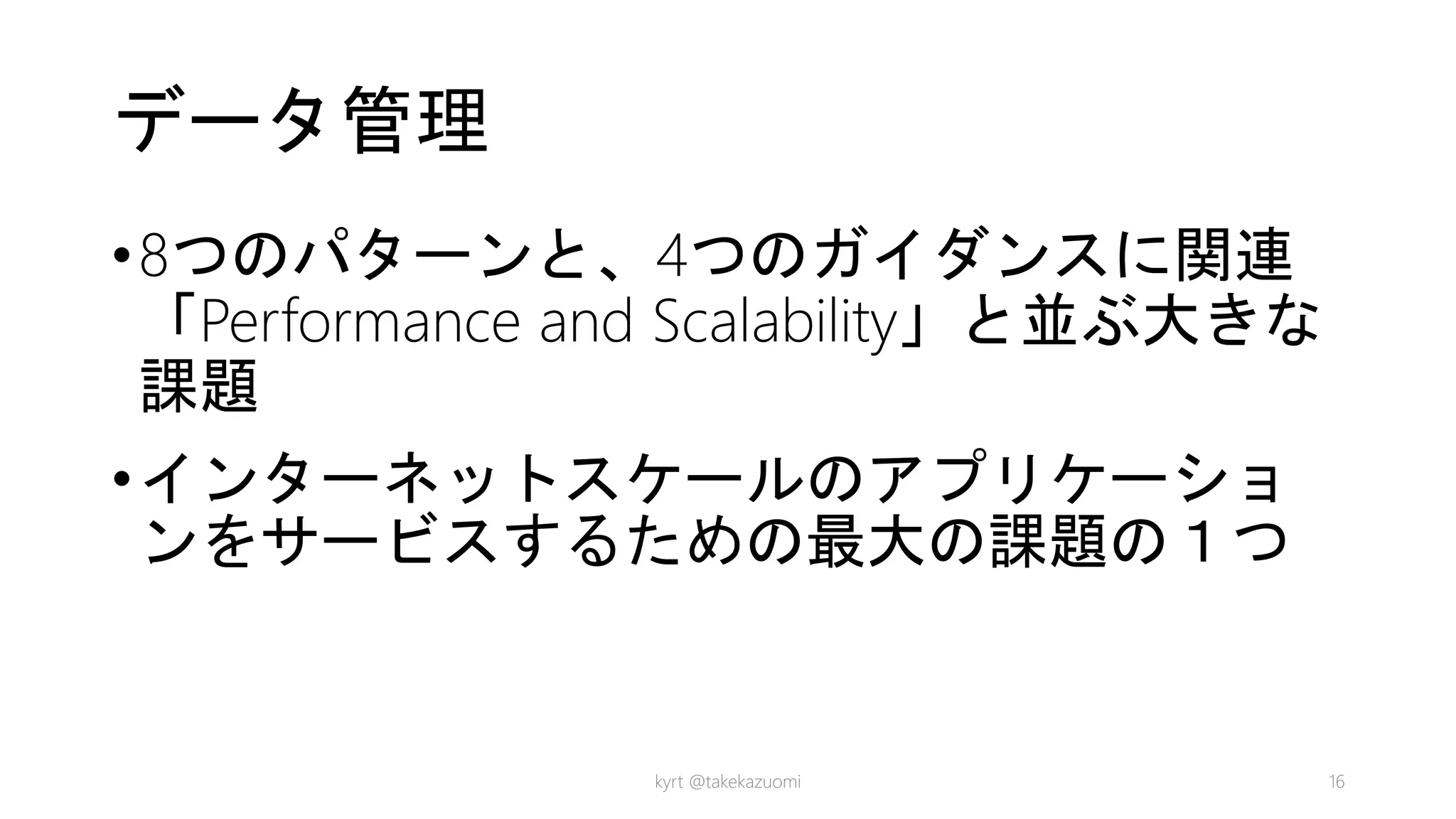データ管理
•8つのパターンと、4つのガイダンスに関連
「Performance and Scalability」と並ぶ大きな
課題
•インターネットスケールのアプリケーショ
ンをサービスするための最大の課題の１つ
kyrt @takekazuomi 16
 