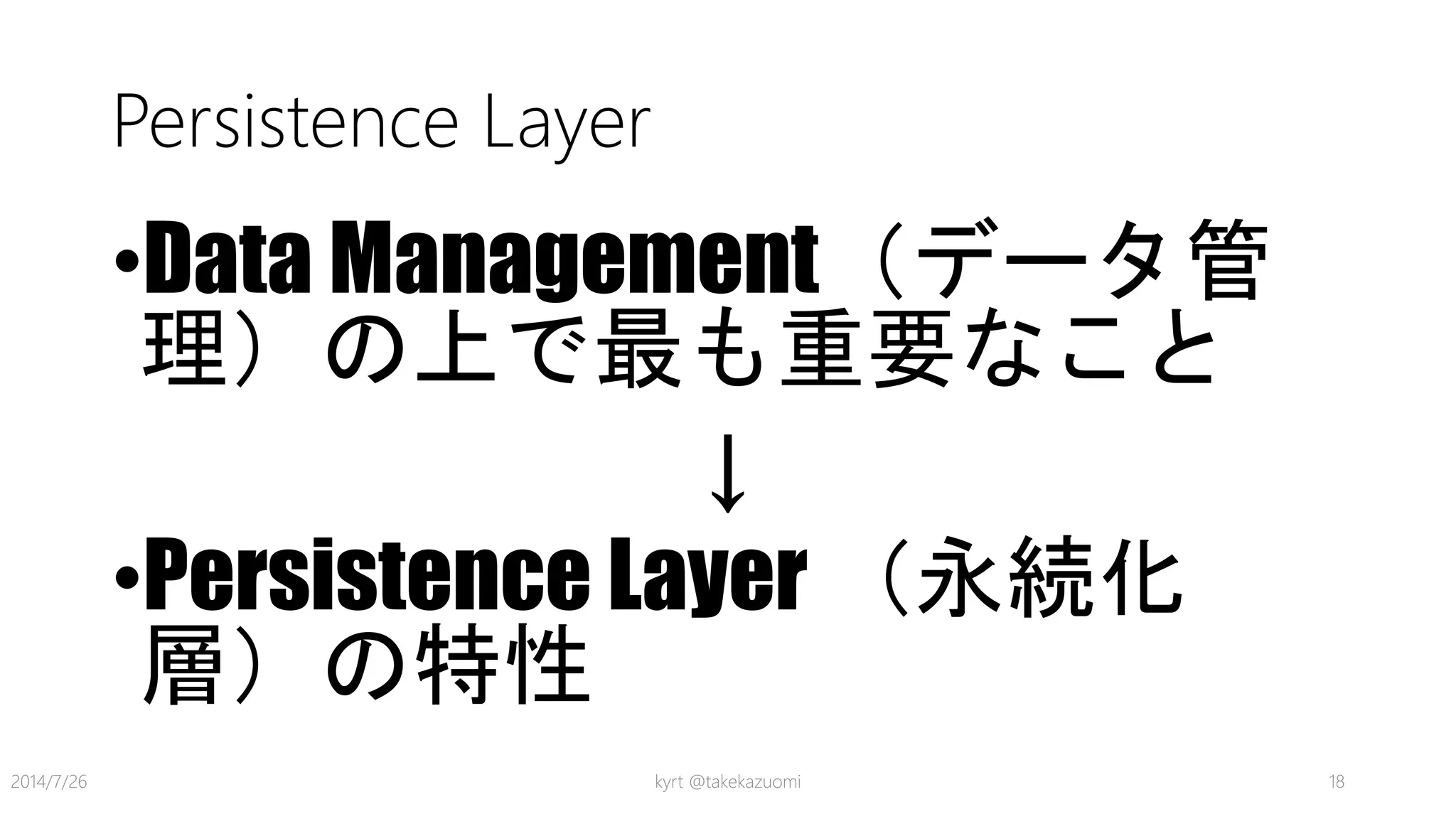Persistence Layer
•Data Management（データ管
理）の上で最も重要なこと
↓
•Persistence Layer （永続化
層）の特性
kyrt @takekazuomi 182014/7/26
 