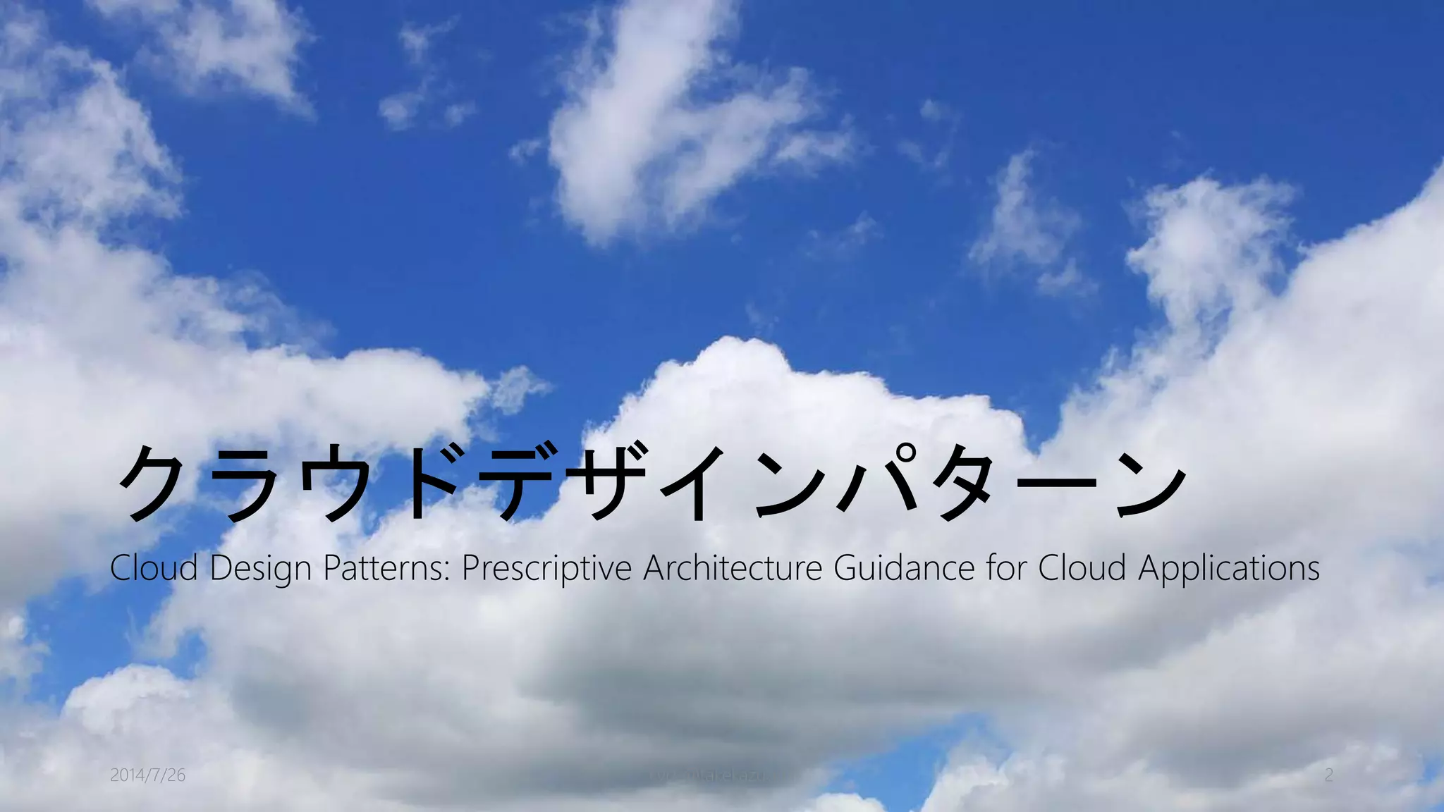 クラウドデザインパターン
Cloud Design Patterns: Prescriptive Architecture Guidance for Cloud Applications
kyrt @takekazuomi 22014/7/26
 