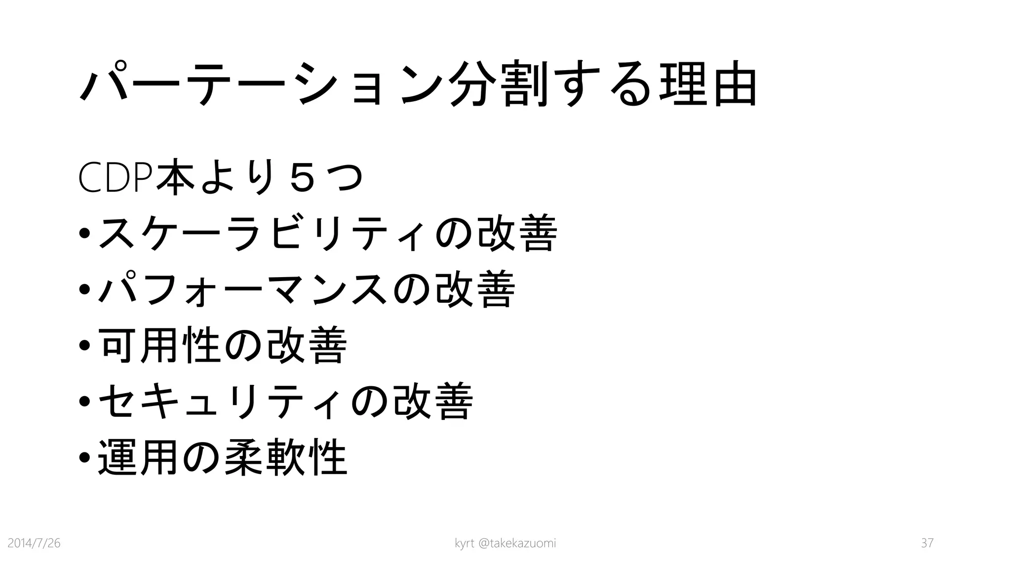 パーテーション分割する理由
CDP本より５つ
•スケーラビリティの改善
•パフォーマンスの改善
•可用性の改善
•セキュリティの改善
•運用の柔軟性
kyrt @takekazuomi 372014/7/26
 