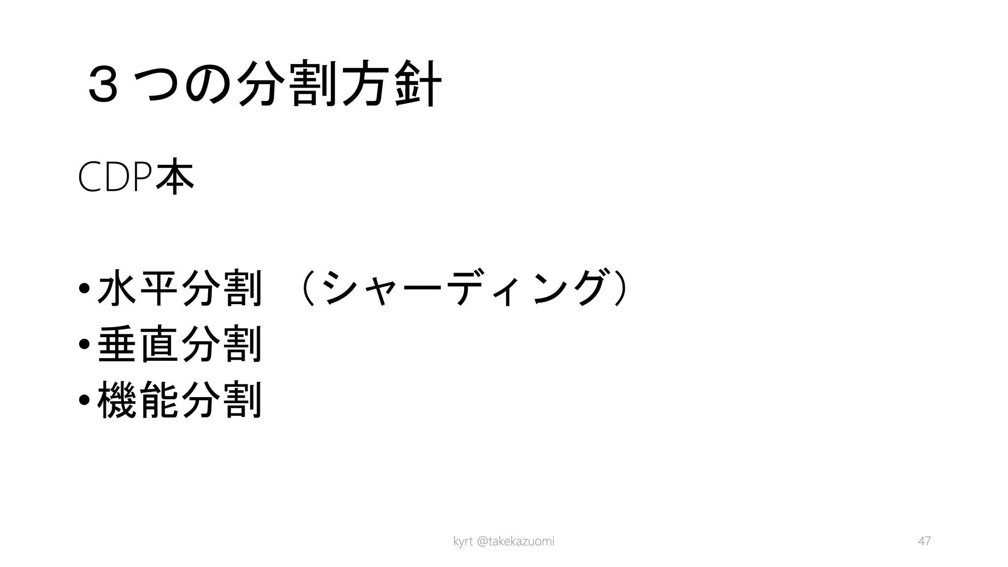 ３つの分割方針
CDP本
•水平分割 （シャーディング）
•垂直分割
•機能分割
kyrt @takekazuomi 47
 