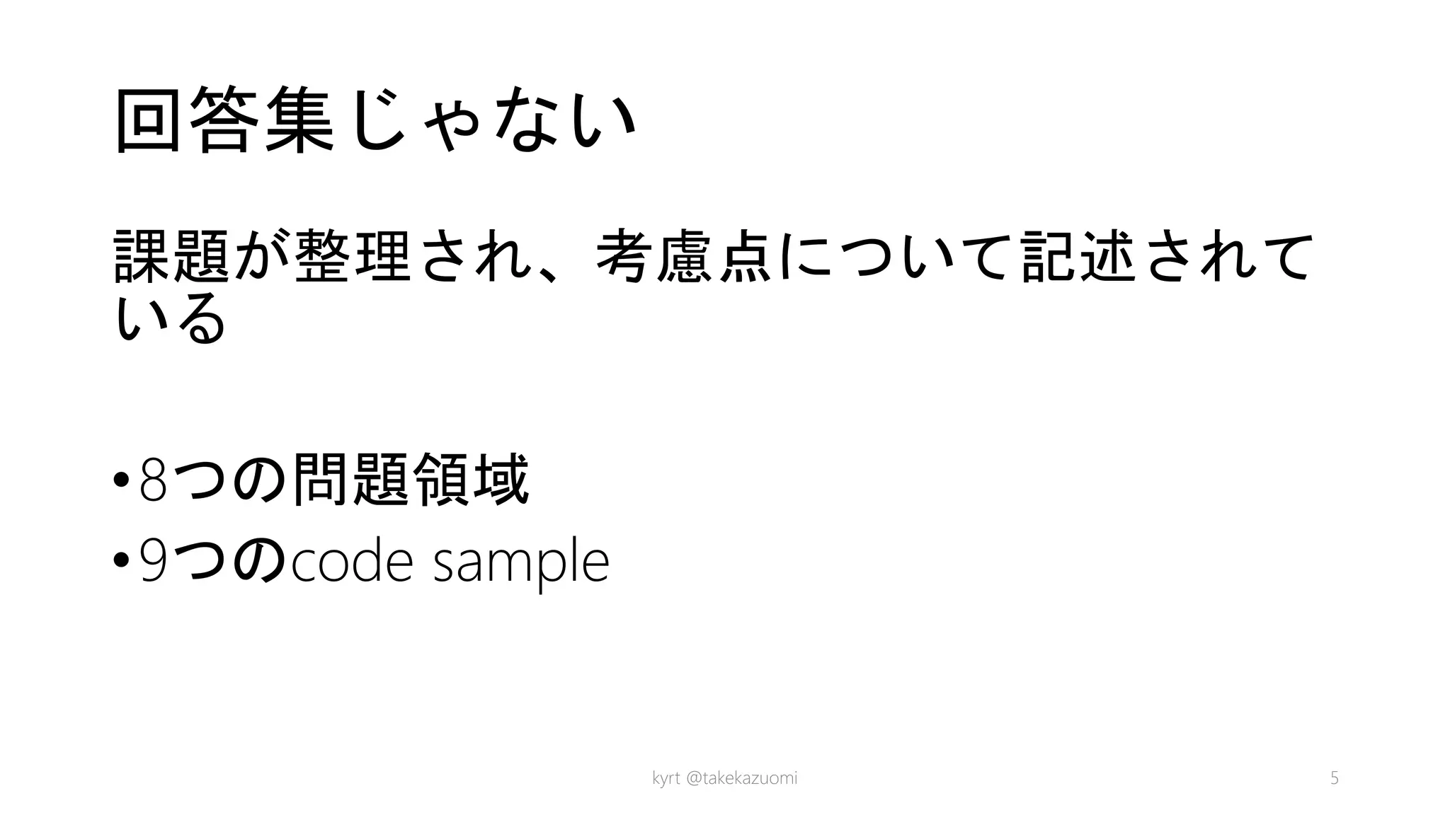 回答集じゃない
課題が整理され、考慮点について記述されて
いる
•8つの問題領域
•9つのcode sample
kyrt @takekazuomi 5
 