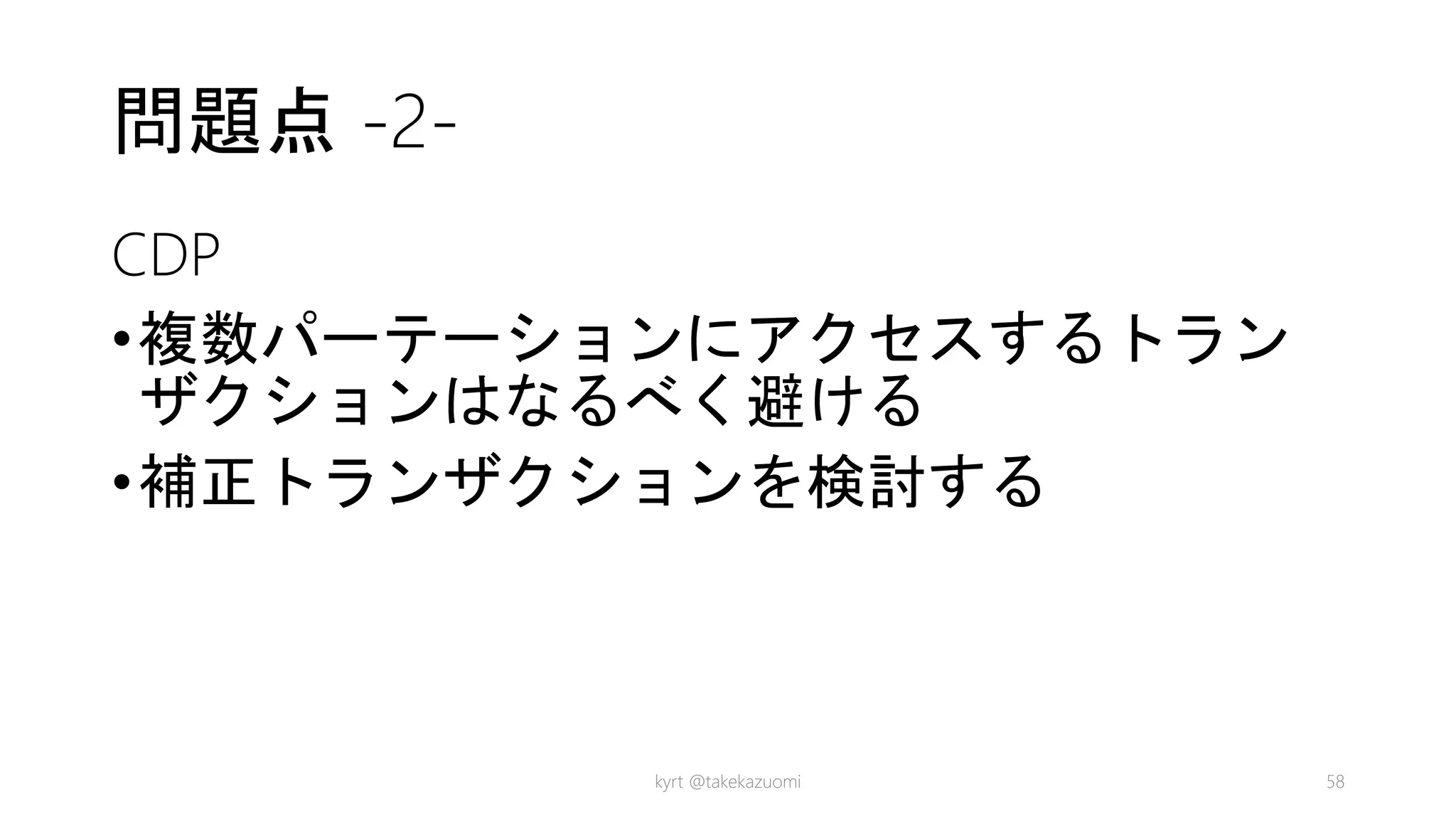 問題点 -2-
CDP
•複数パーテーションにアクセスするトラン
ザクションはなるべく避ける
•補正トランザクションを検討する
kyrt @takekazuomi 58
 