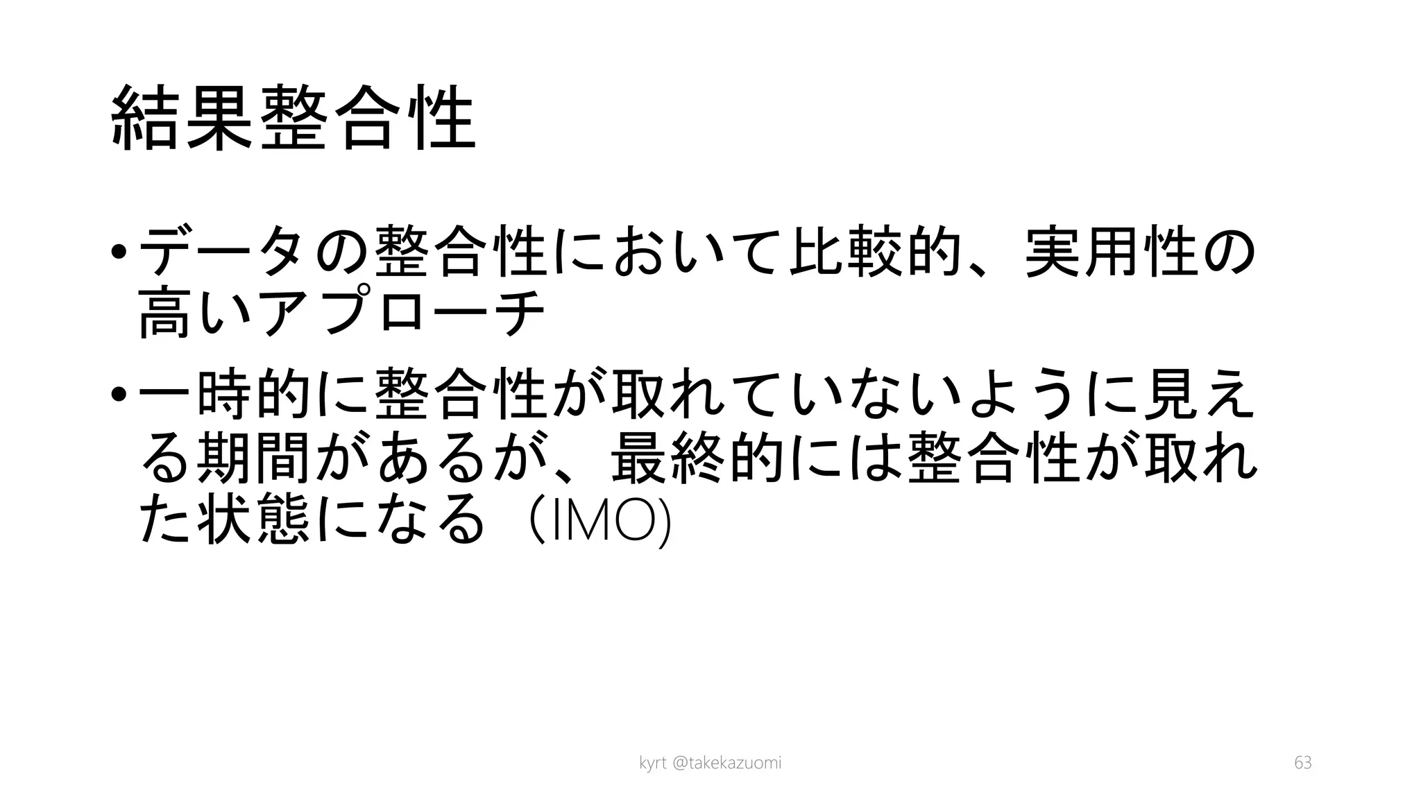 結果整合性
•データの整合性において比較的、実用性の
高いアプローチ
•一時的に整合性が取れていないように見え
る期間があるが、最終的には整合性が取れ
た状態になる（IMO)
kyrt @takekazuomi 63
 