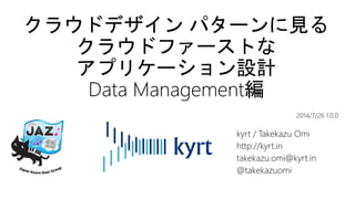 クラウドデザイン パターンに見る
クラウドファーストな
アプリケーション設計
Data Management編
kyrt / Takekazu Omi
http://kyrt.in
takekazu.omi@kyrt.in
@takekazuomi
2014/7/26 1.0.0
 