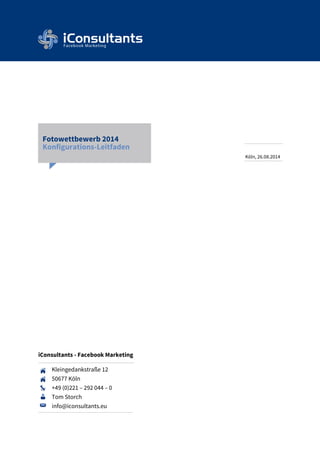 Fotowettbewerb 2014 
Konfigurations-Leitfaden 
Kleingedankstraße 12 
50677 Köln 
+49 (0)221 – 292 044 – 0 
Tom Storch 
info@iconsultants.eu 
iConsultants - Facebook Marketing 
Köln, 26.08.2014  