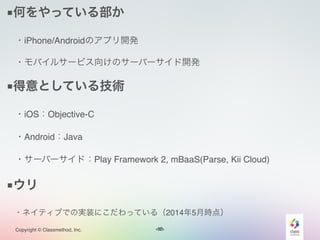 <#>Copyright © Classmethod, Inc. 12
■何をやっている部か!
 ・iPhone/Androidのアプリ開発!
 ・モバイルサービス向けのサーバーサイド開発!
■得意としている技術!
 ・iOS：Objective-C
 ・Android：Java
 ・サーバーサイド：Play Framework 2, mBaaS(Parse, Kii Cloud)!
■ウリ!
 ・ネイティブでの実装にこだわっている（2014年5月時点）
 