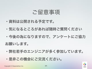 <#>Copyright © Classmethod, Inc.
ご留意事項
・資料は公開される予定です。
・気になるところがあれば随時ご質問ください!
・今後の為になりますので、アンケートにご協力
お願いします。!
・弊社若手のエンジニアが多く参加しています。!
・是非この機会にご交流ください。
7
 