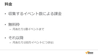 料金
• 収集するイベント数による課金
• 無料枠
– 月あたり1億イベントまで
• それ以降
– 月あたり100万イベントにつき$1
 