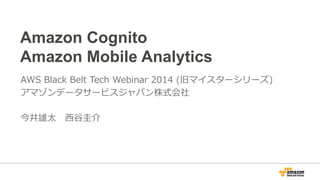 Amazon Cognito
Amazon Mobile Analytics
AWS Black Belt Tech Webinar 2014 (旧マイスターシリーズ)
アマゾンデータサービスジャパン株式会社
今井雄太 西谷圭介
 