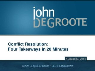 Copyright © 2014 John DeGroote Services, LLC
Conflict Resolution:
Four Takeaways in 20 Minutes
August 27, 2014
Junior League of Dallas • JLD Headquarters
 