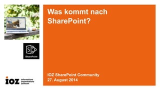 Was kommt nach SharePoint? 
IOZ SharePoint Community 
27. August 2014  