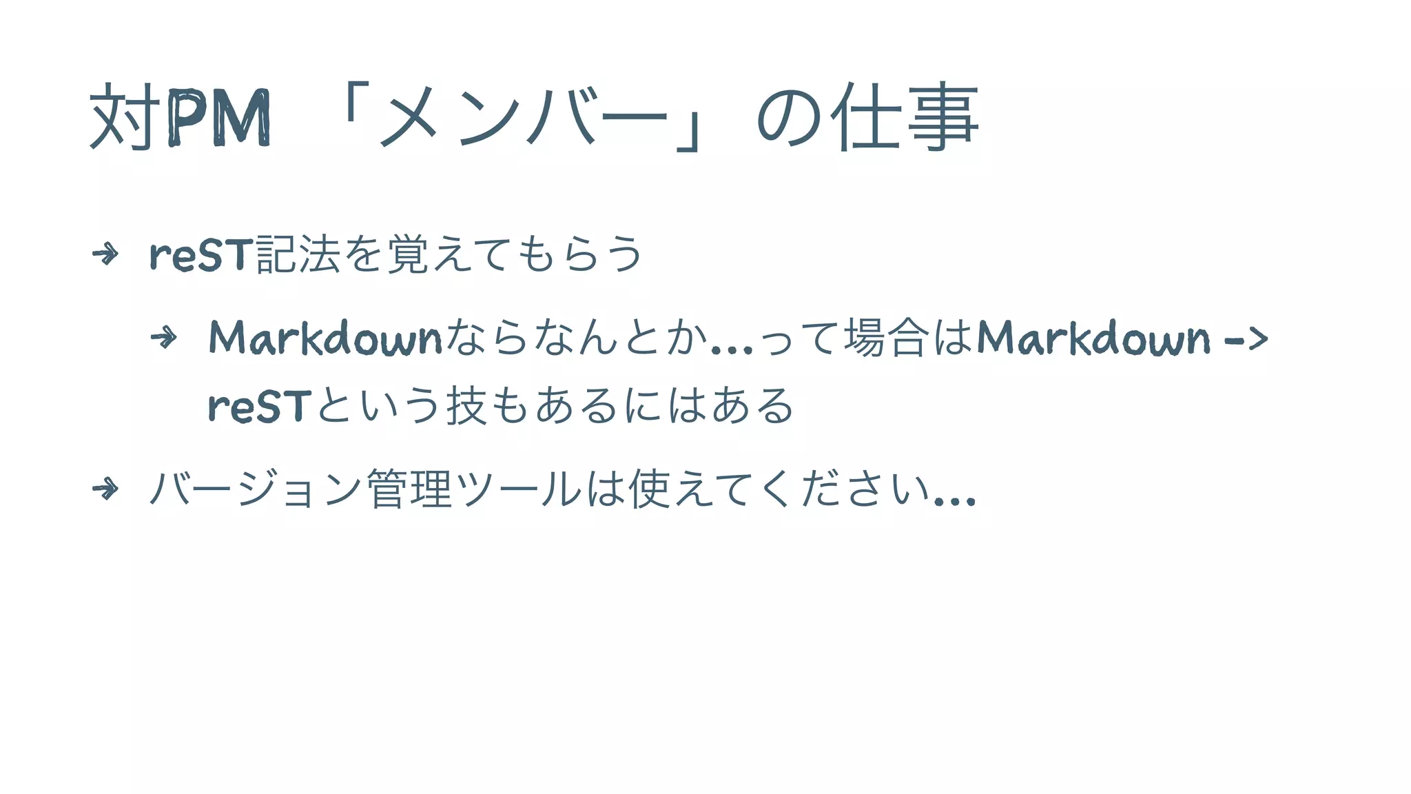 対PM 「メンバー」の仕事
4 reST記法を覚えてもらう
4 Markdownならなんとか…って場合はMarkdown ->
reSTという技もあるにはある
4 バージョン管理ツールは使えてください…
 