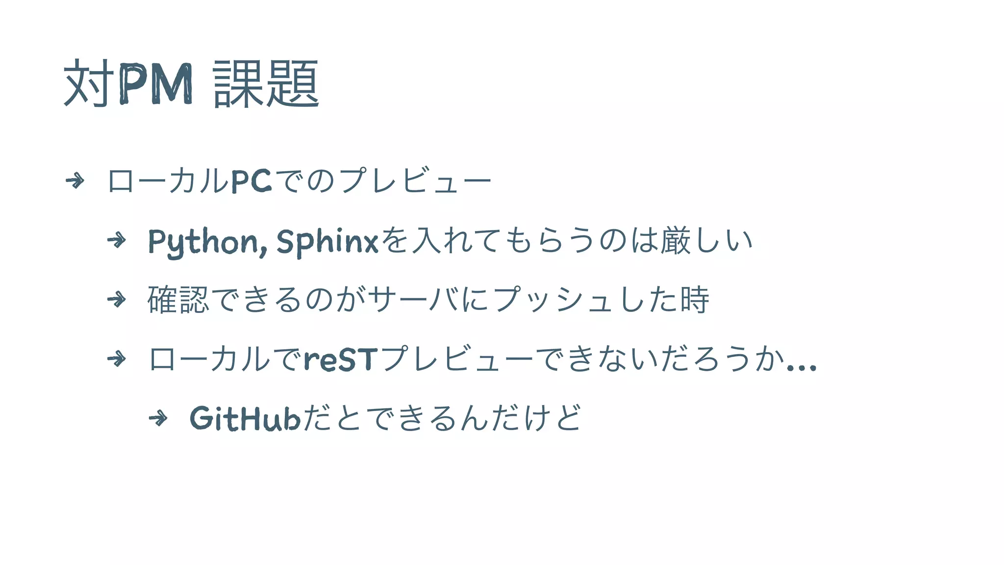 対PM 課題
4 ローカルPCでのプレビュー
4 Python, Sphinxを入れてもらうのは厳しい
4 確認できるのがサーバにプッシュした時
4 ローカルでreSTプレビューできないだろうか…
4 GitHubだとできるんだけど
 